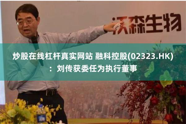炒股在线杠杆真实网站 融科控股(02323.HK)：刘传获委任为执行董事