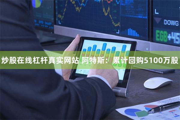 炒股在线杠杆真实网站 阿特斯：累计回购5100万股