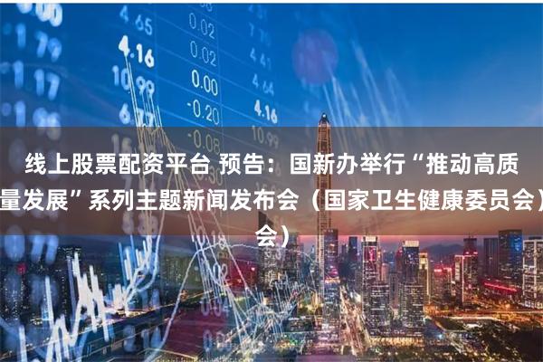 线上股票配资平台 预告：国新办举行“推动高质量发展”系列主题新闻发布会（国家卫生健康委员会）