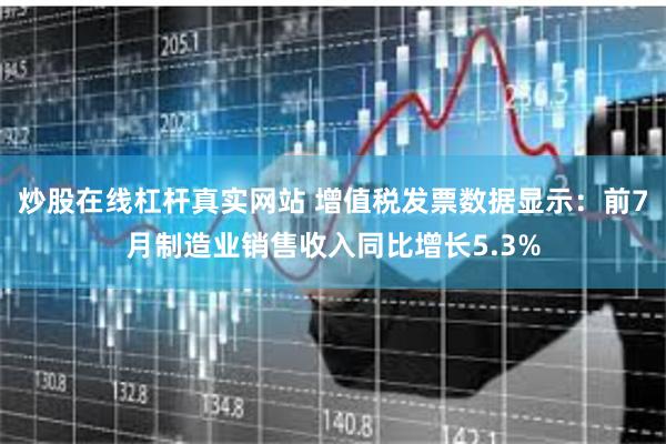 炒股在线杠杆真实网站 增值税发票数据显示：前7月制造业销售收入同比增长5.3%