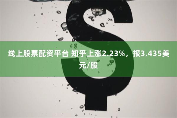 线上股票配资平台 知乎上涨2.23%，报3.435美元/股