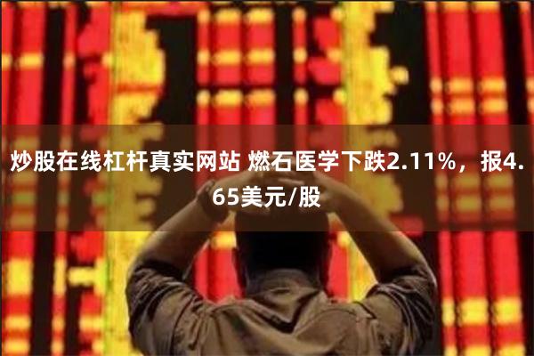 炒股在线杠杆真实网站 燃石医学下跌2.11%，报4.65美元/股