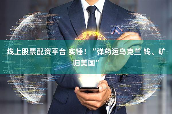 线上股票配资平台 实锤！“弹药运乌克兰 钱、矿归美国”