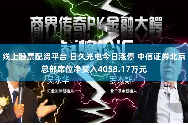 线上股票配资平台 日久光电今日涨停 中信证券北京总部席位净买入4058.17万元