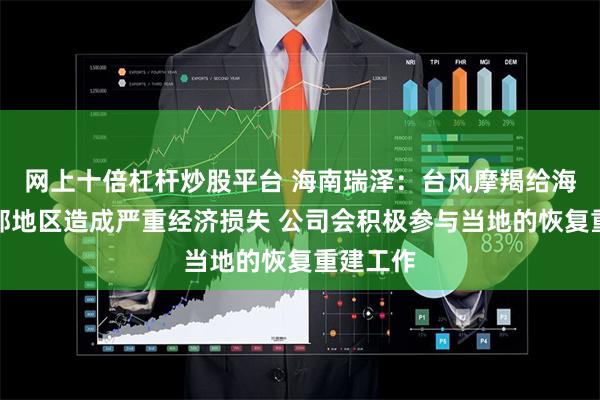 网上十倍杠杆炒股平台 海南瑞泽：台风摩羯给海南省北部地区造成严重经济损失 公司会积极参与当地的恢复重建工作