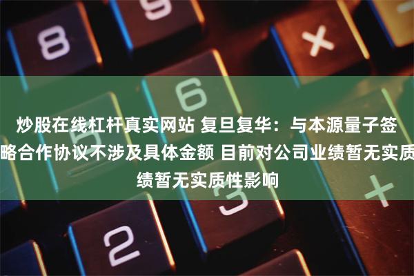 炒股在线杠杆真实网站 复旦复华：与本源量子签订的战略合作协议不涉及具体金额 目前对公司业绩暂无实质性影响