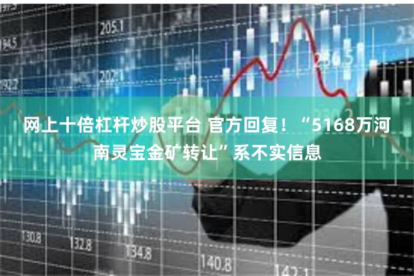 网上十倍杠杆炒股平台 官方回复！“5168万河南灵宝金矿转让”系不实信息