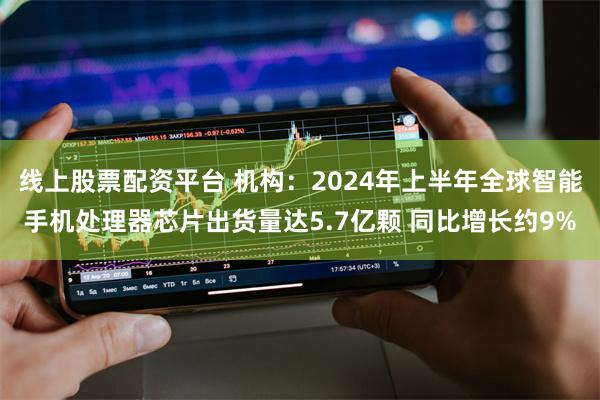 线上股票配资平台 机构：2024年上半年全球智能手机处理器芯片出货量达5.7亿颗 同比增长约9%