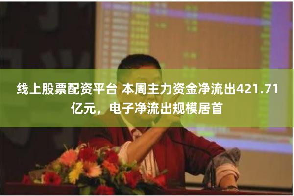 线上股票配资平台 本周主力资金净流出421.71亿元，电子净流出规模居首