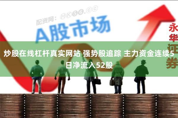 炒股在线杠杆真实网站 强势股追踪 主力资金连续5日净流入52股