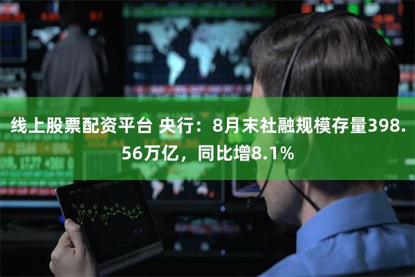 线上股票配资平台 央行：8月末社融规模存量398.56万亿，同比增8.1%
