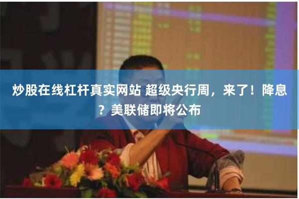 炒股在线杠杆真实网站 超级央行周，来了！降息？美联储即将公布
