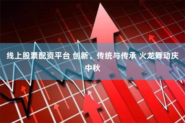 线上股票配资平台 创新、传统与传承 火龙舞动庆中秋