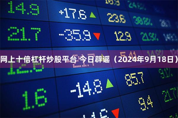 网上十倍杠杆炒股平台 今日辟谣（2024年9月18日）