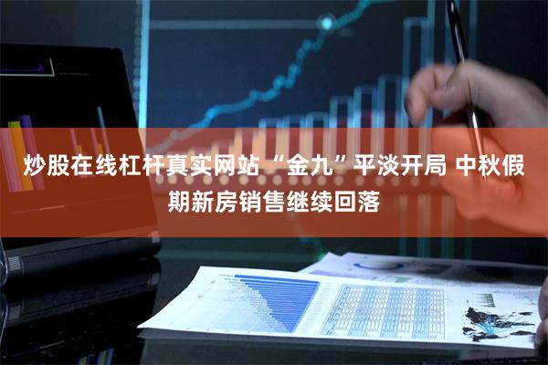炒股在线杠杆真实网站 “金九”平淡开局 中秋假期新房销售继续回落