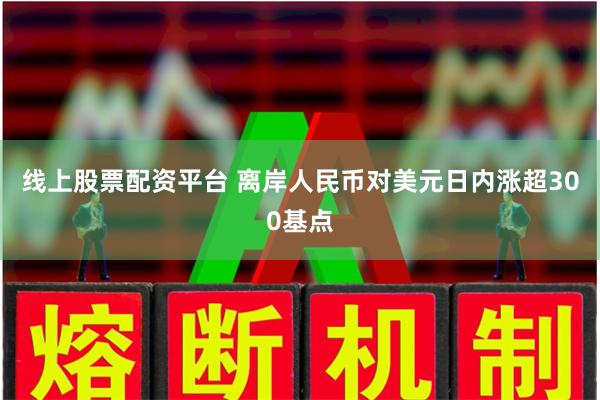 线上股票配资平台 离岸人民币对美元日内涨超300基点