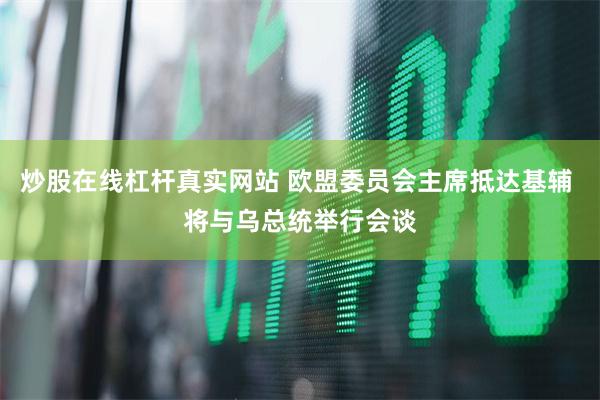 炒股在线杠杆真实网站 欧盟委员会主席抵达基辅 将与乌总统举行会谈