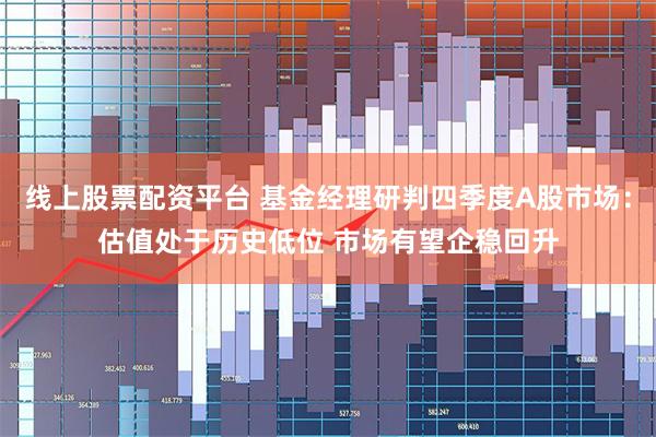 线上股票配资平台 基金经理研判四季度A股市场：估值处于历史低位 市场有望企稳回升