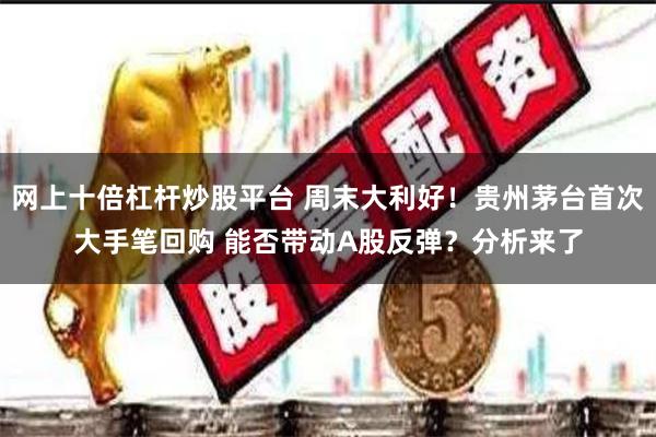 网上十倍杠杆炒股平台 周末大利好！贵州茅台首次大手笔回购 能否带动A股反弹？分析来了