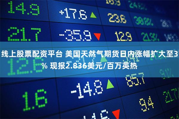 线上股票配资平台 美国天然气期货日内涨幅扩大至3% 现报2.836美元/百万英热