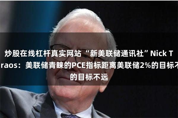 炒股在线杠杆真实网站 “新美联储通讯社”Nick Timiraos：美联储青睐的PCE指标距离美联储2%的目标不远