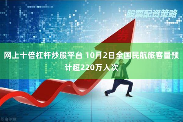 网上十倍杠杆炒股平台 10月2日全国民航旅客量预计超220万人次