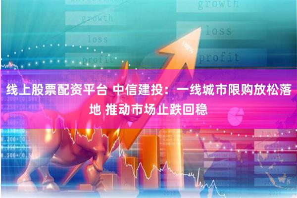 线上股票配资平台 中信建投：一线城市限购放松落地 推动市场止跌回稳