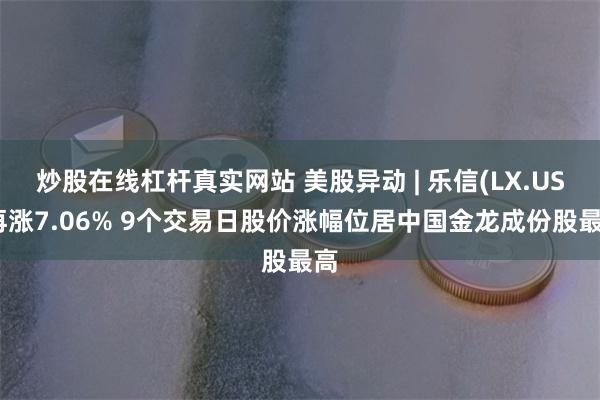 炒股在线杠杆真实网站 美股异动 | 乐信(LX.US)再涨7.06% 9个交易日股价涨幅位居中国金龙成份股最高