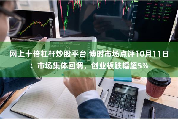 网上十倍杠杆炒股平台 博时市场点评10月11日：市场集体回调，创业板跌幅超5%