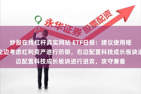 炒股在线杠杆真实网站 ETF日报：建议使用哑铃策略进行配置，左边考虑红利资产进行防御，右边配置科技成长板块进行进攻，攻守兼备
