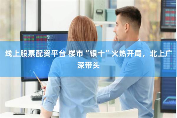 线上股票配资平台 楼市“银十”火热开局，北上广深带头