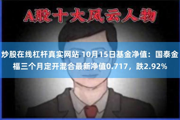 炒股在线杠杆真实网站 10月15日基金净值：国泰金福三个月定开混合最新净值0.717，跌2.92%
