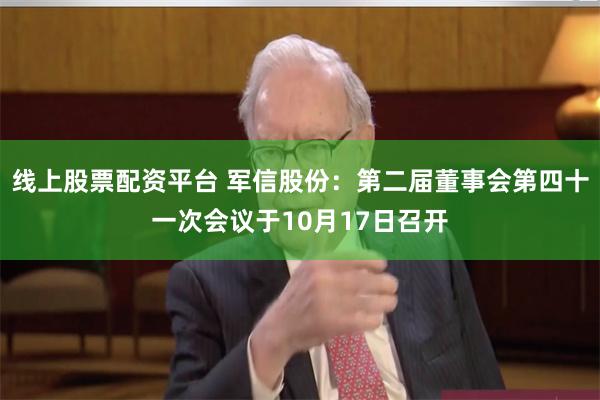 线上股票配资平台 军信股份：第二届董事会第四十一次会议于10月17日召开