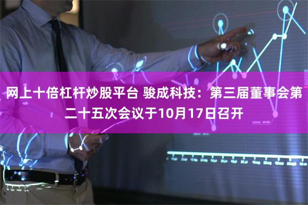 网上十倍杠杆炒股平台 骏成科技：第三届董事会第二十五次会议于10月17日召开