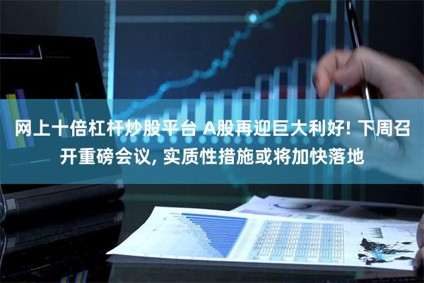 网上十倍杠杆炒股平台 A股再迎巨大利好! 下周召开重磅会议, 实质性措施或将加快落地