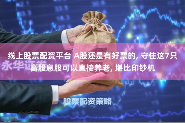 线上股票配资平台 A股还是有好票的, 守住这7只高股息股可以直接养老, 堪比印钞机