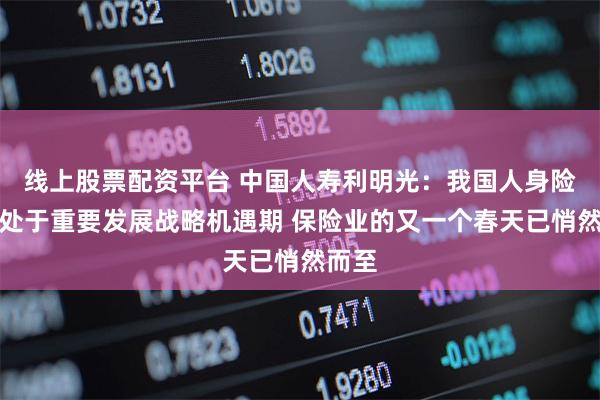 线上股票配资平台 中国人寿利明光：我国人身险业仍处于重要发展战略机遇期 保险业的又一个春天已悄然而至