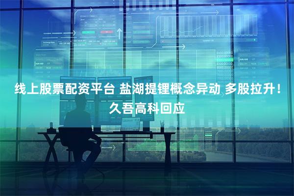 线上股票配资平台 盐湖提锂概念异动 多股拉升！久吾高科回应