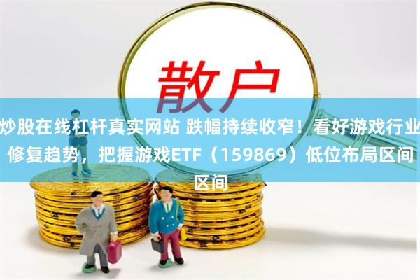 炒股在线杠杆真实网站 跌幅持续收窄！看好游戏行业修复趋势，把握游戏ETF（159869）低位布局区间