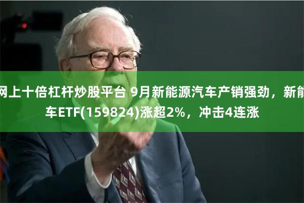 网上十倍杠杆炒股平台 9月新能源汽车产销强劲，新能车ETF(159824)涨超2%，冲击4连涨