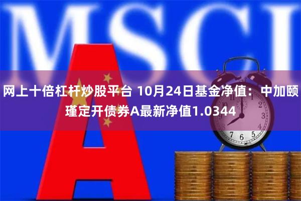 网上十倍杠杆炒股平台 10月24日基金净值：中加颐瑾定开债券A最新净值1.0344