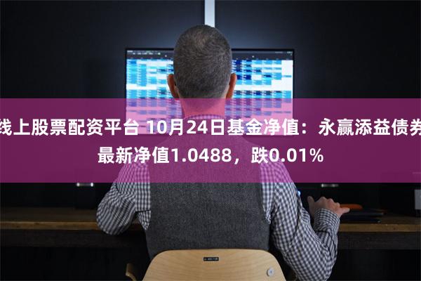 线上股票配资平台 10月24日基金净值：永赢添益债券最新净值1.0488，跌0.01%