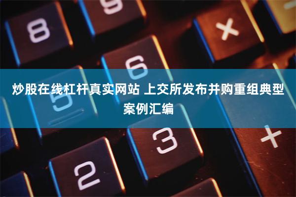 炒股在线杠杆真实网站 上交所发布并购重组典型案例汇编