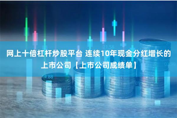 网上十倍杠杆炒股平台 连续10年现金分红增长的上市公司【上市公司成绩单】