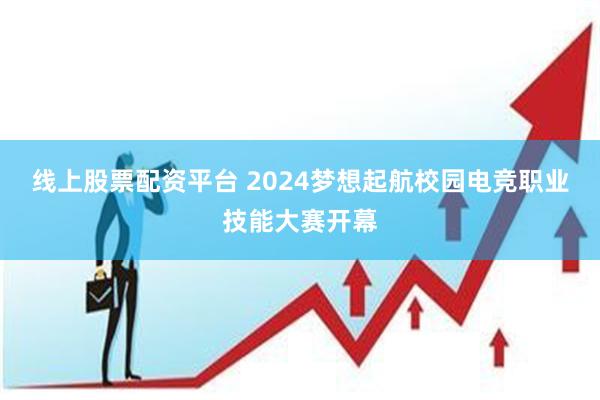 线上股票配资平台 2024梦想起航校园电竞职业技能大赛开幕