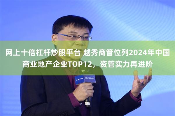 网上十倍杠杆炒股平台 越秀商管位列2024年中国商业地产企业TOP12，资管实力再进阶