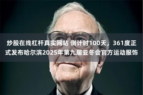 炒股在线杠杆真实网站 倒计时100天，361度正式发布哈尔滨2025年第九届亚冬会官方运动服饰