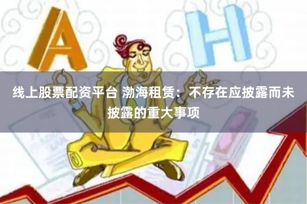 线上股票配资平台 渤海租赁：不存在应披露而未披露的重大事项