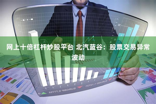 网上十倍杠杆炒股平台 北汽蓝谷：股票交易异常波动