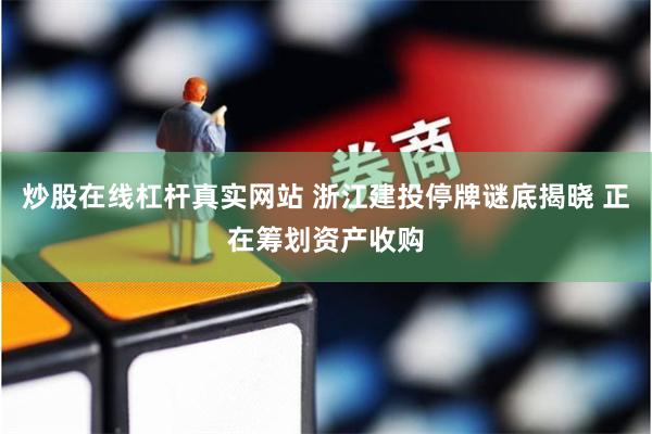 炒股在线杠杆真实网站 浙江建投停牌谜底揭晓 正在筹划资产收购